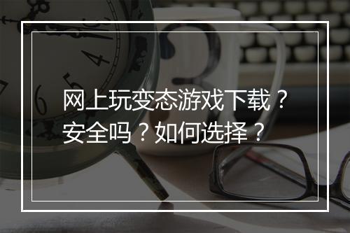 网上玩变态游戏下载？安全吗？如何选择？