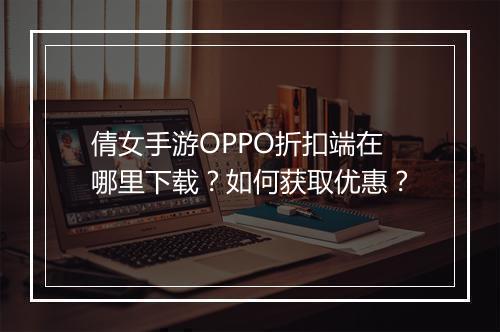 倩女手游OPPO折扣端在哪里下载？如何获取优惠？