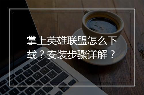 掌上英雄联盟怎么下载？安装步骤详解？