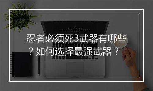 忍者必须死3武器有哪些？如何选择最强武器？
