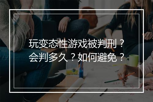 玩变态性游戏被判刑？会判多久？如何避免？