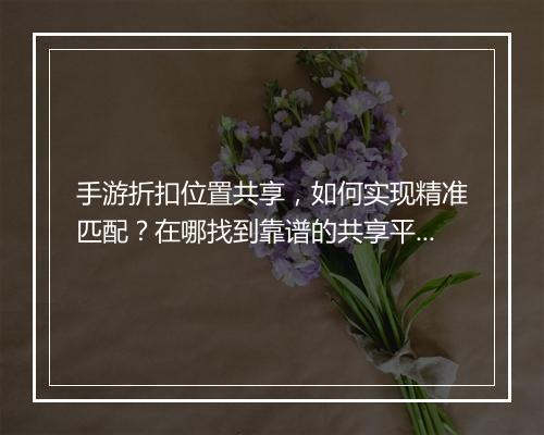 手游折扣位置共享,如何实现精准匹配?在哪找到靠谱的共享平台?