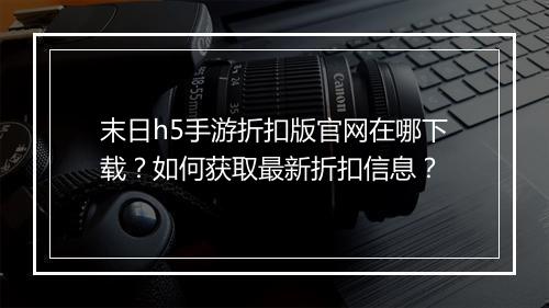 末日h5手游折扣版官网在哪下载?如何获取最新折扣信息?