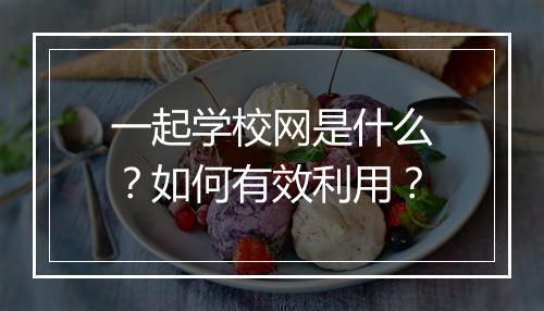 一起学校网是什么？如何有效利用？