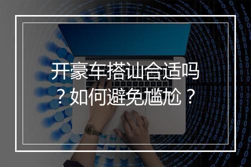 开豪车搭讪合适吗?如何避免尴尬?