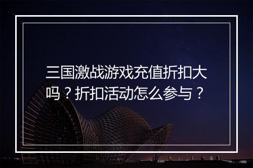 三国激战游戏充值折扣大吗？折扣活动怎么参与？