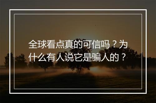 全球看点真的可信吗?为什么有人说它是骗人的?