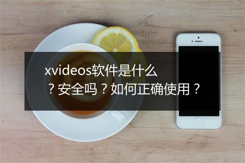 xvideos软件是什么？安全吗？如何正确使用？