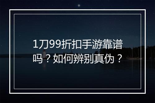 1刀99折扣手游靠谱吗？如何辨别真伪？