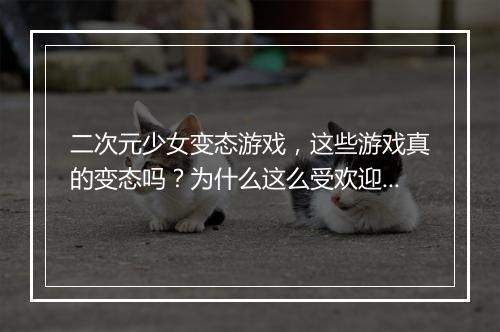 二次元少女变态游戏，这些游戏真的变态吗？为什么这么受欢迎？