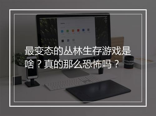 最变态的丛林生存游戏是啥?真的那么恐怖吗?