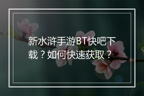 新水浒手游BT快吧下载?如何快速获取?