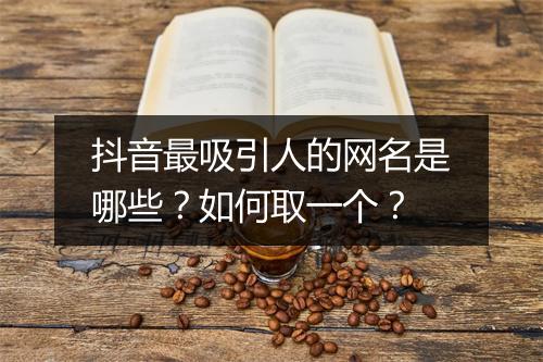 抖音最吸引人的网名是哪些?如何取一个?