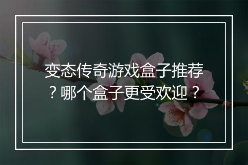 变态传奇游戏盒子推荐?哪个盒子更受欢迎?