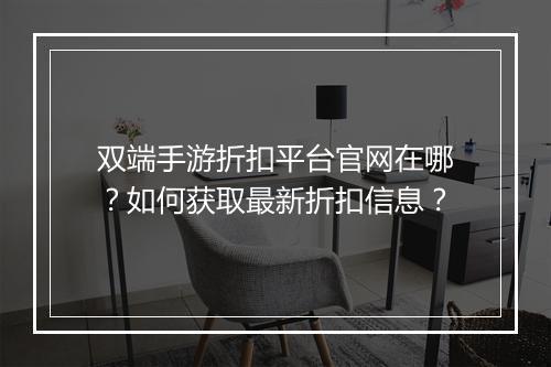双端手游折扣平台官网在哪？如何获取最新折扣信息？
