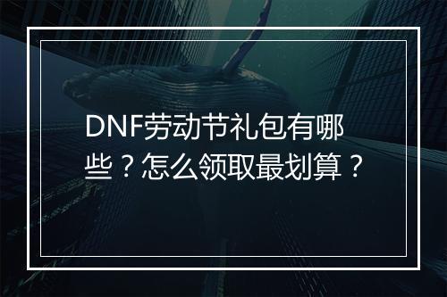 DNF劳动节礼包有哪些？怎么领取最划算？