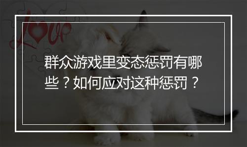群众游戏里变态惩罚有哪些?如何应对这种惩罚?