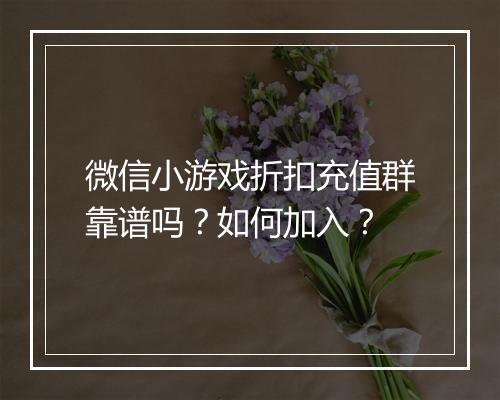 微信小游戏折扣充值群靠谱吗？如何加入？