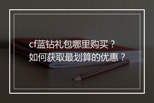cf蓝钻礼包哪里购买？如何获取最划算的优惠？