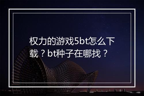权力的游戏5bt怎么下载？bt种子在哪找？