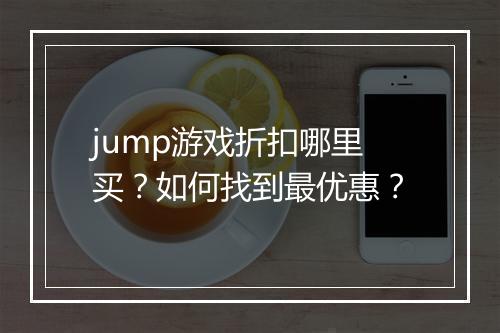 jump游戏折扣哪里买？如何找到最优惠？