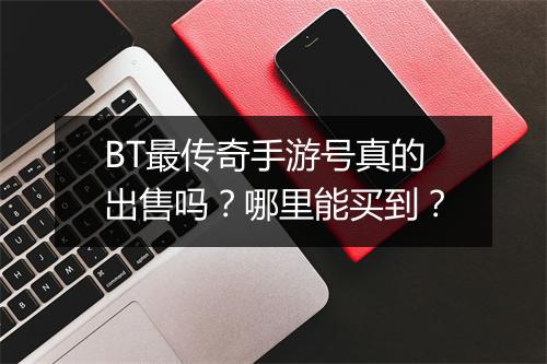 BT最传奇手游号真的出售吗?哪里能买到?