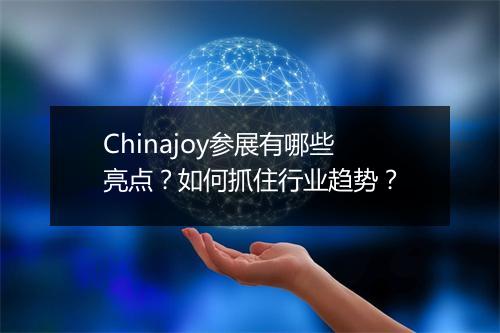 Chinajoy参展有哪些亮点?如何抓住行业趋势?
