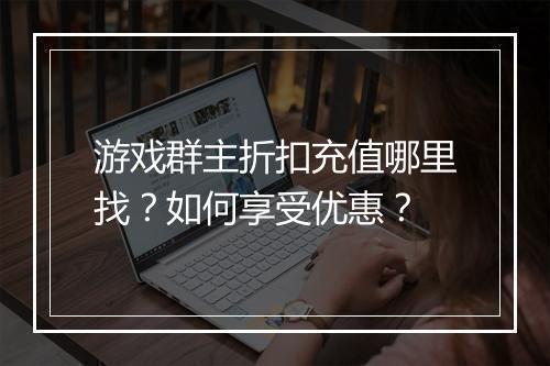 游戏群主折扣充值哪里找？如何享受优惠？