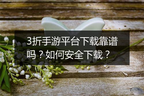 3折手游平台下载靠谱吗?如何安全下载?