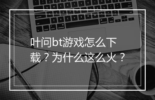 叶问bt游戏怎么下载？为什么这么火？