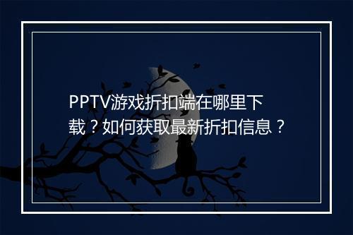 PPTV游戏折扣端在哪里下载?如何获取最新折扣信息?