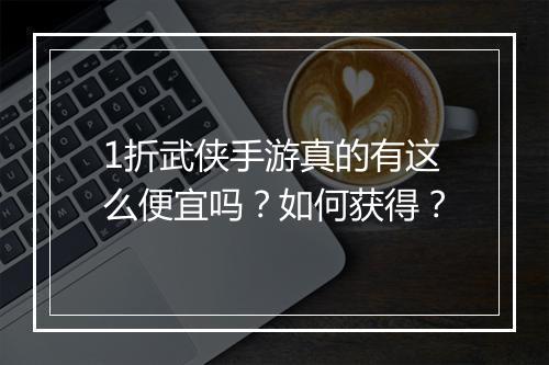 1折武侠手游真的有这么便宜吗？如何获得？