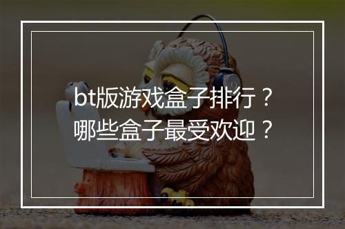 bt版游戏盒子排行?哪些盒子最受欢迎?