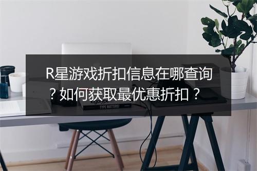 R星游戏折扣信息在哪查询？如何获取最优惠折扣？