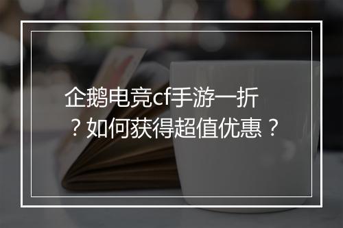 企鹅电竞cf手游一折？如何获得超值优惠？