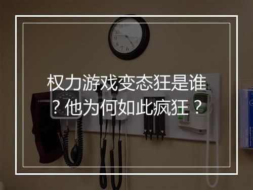 权力游戏变态狂是谁？他为何如此疯狂？
