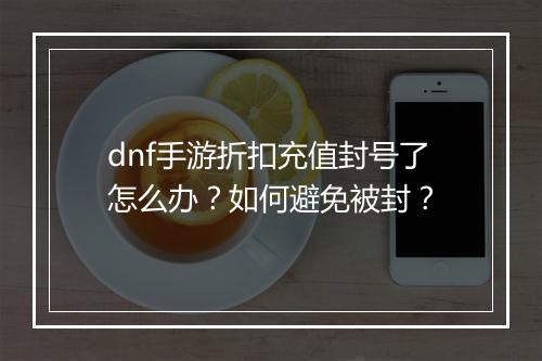 dnf手游折扣充值封号了怎么办?如何避免被封?
