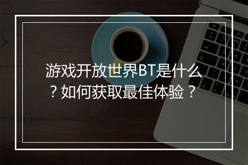 游戏开放世界BT是什么？如何获取最佳体验？