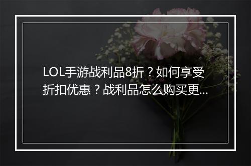 LOL手游战利品8折?如何享受折扣优惠?战利品怎么购买更划算?