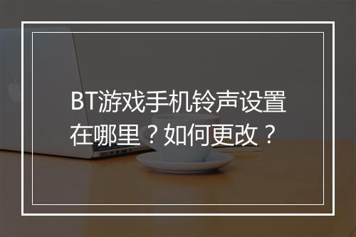 BT游戏手机铃声设置在哪里？如何更改？