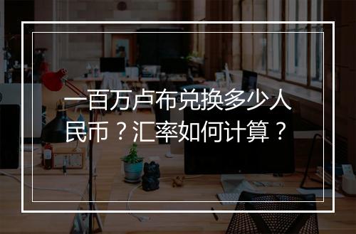 一百万卢布兑换多少人民币?汇率如何计算?
