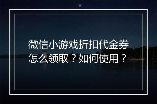 微信小游戏折扣代金券怎么领取？如何使用？