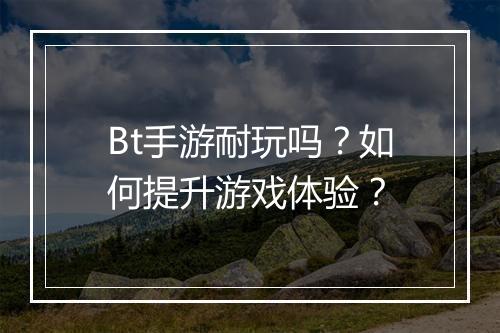 Bt手游耐玩吗？如何提升游戏体验？