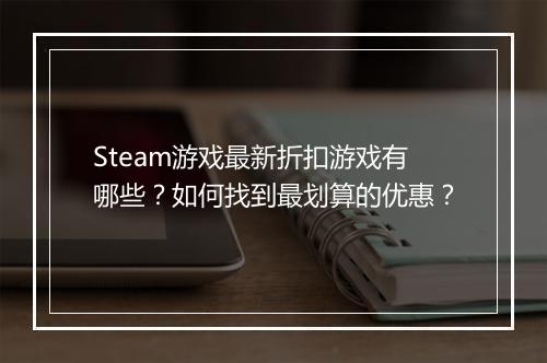 Steam游戏最新折扣游戏有哪些？如何找到最划算的优惠？