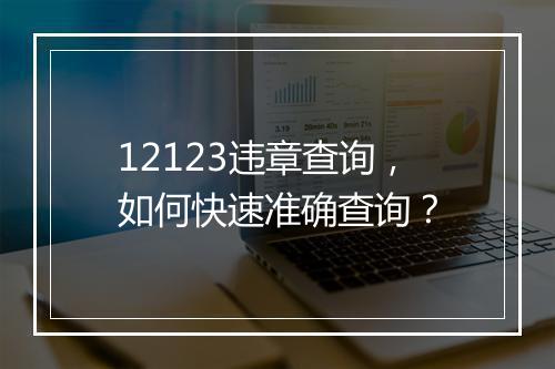 12123违章查询，如何快速准确查询？
