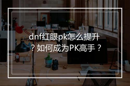 dnf红眼pk怎么提升？如何成为PK高手？