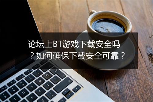 论坛上BT游戏下载安全吗?如何确保下载安全可靠?