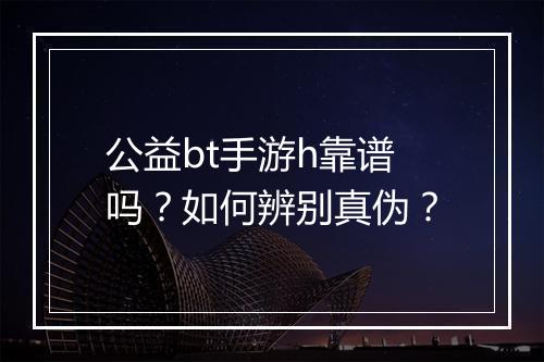 公益bt手游h靠谱吗？如何辨别真伪？
