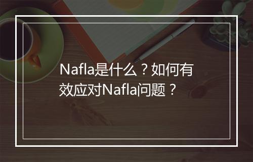 Nafla是什么？如何有效应对Nafla问题？