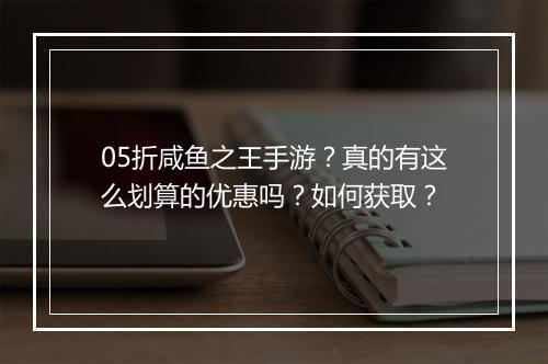 05折咸鱼之王手游？真的有这么划算的优惠吗？如何获取？